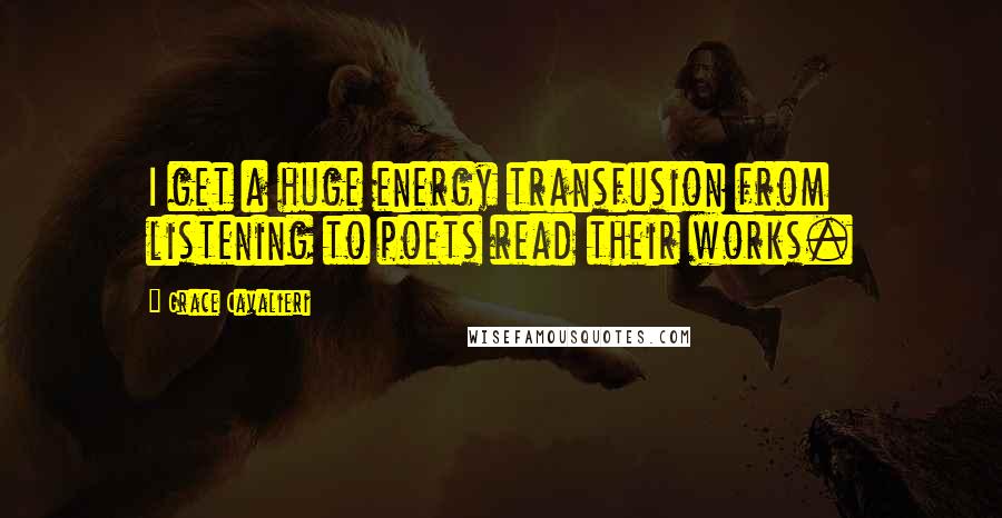 Grace Cavalieri Quotes: I get a huge energy transfusion from listening to poets read their works.