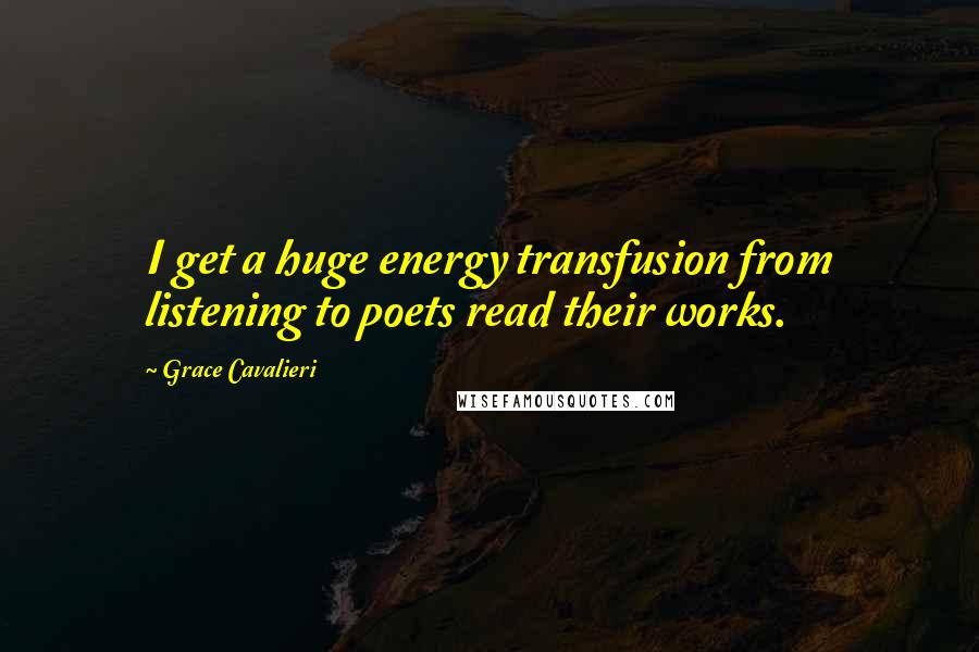 Grace Cavalieri Quotes: I get a huge energy transfusion from listening to poets read their works.