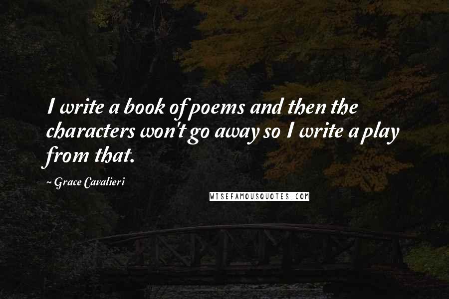 Grace Cavalieri Quotes: I write a book of poems and then the characters won't go away so I write a play from that.