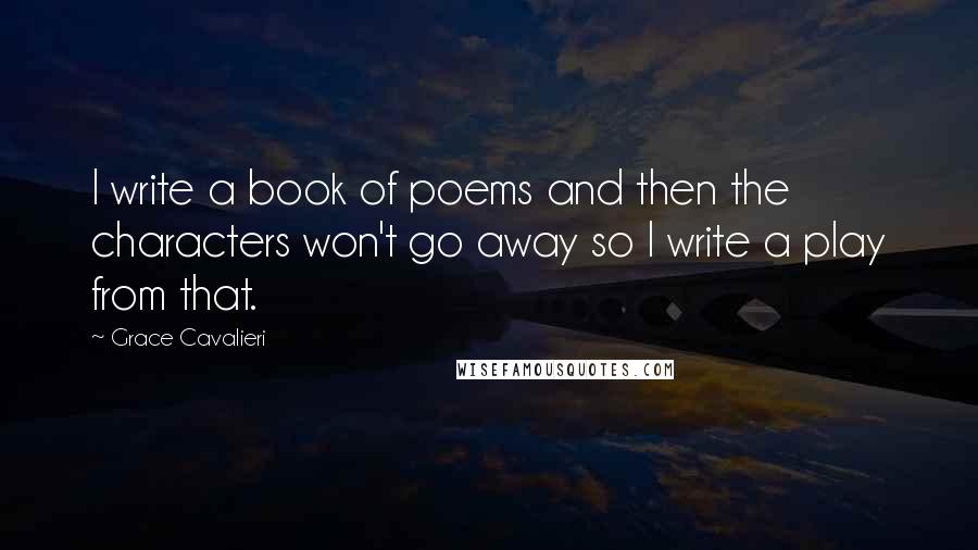 Grace Cavalieri Quotes: I write a book of poems and then the characters won't go away so I write a play from that.