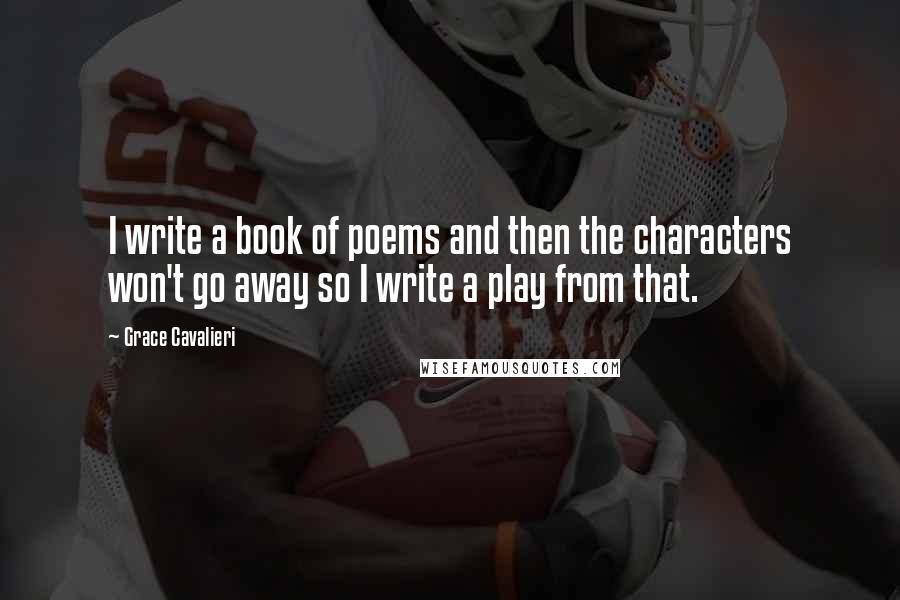 Grace Cavalieri Quotes: I write a book of poems and then the characters won't go away so I write a play from that.