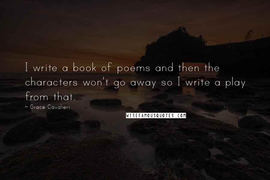 Grace Cavalieri Quotes: I write a book of poems and then the characters won't go away so I write a play from that.