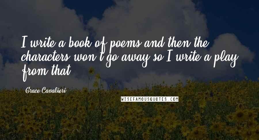 Grace Cavalieri Quotes: I write a book of poems and then the characters won't go away so I write a play from that.