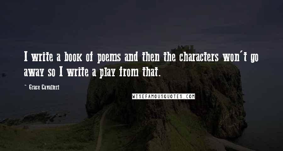 Grace Cavalieri Quotes: I write a book of poems and then the characters won't go away so I write a play from that.