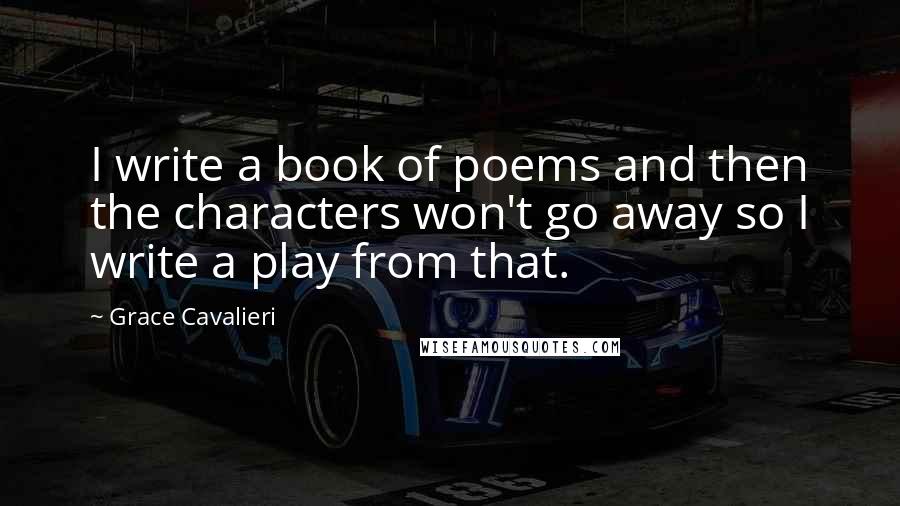 Grace Cavalieri Quotes: I write a book of poems and then the characters won't go away so I write a play from that.