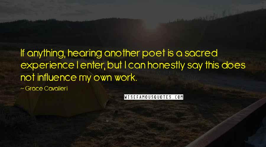 Grace Cavalieri Quotes: If anything, hearing another poet is a sacred experience I enter, but I can honestly say this does not influence my own work.