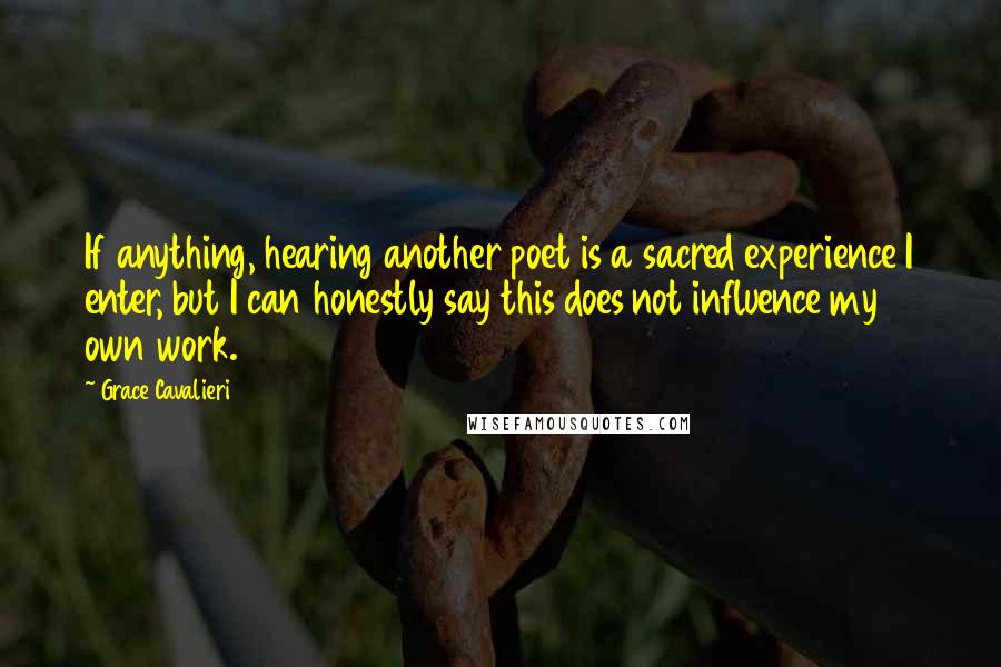 Grace Cavalieri Quotes: If anything, hearing another poet is a sacred experience I enter, but I can honestly say this does not influence my own work.