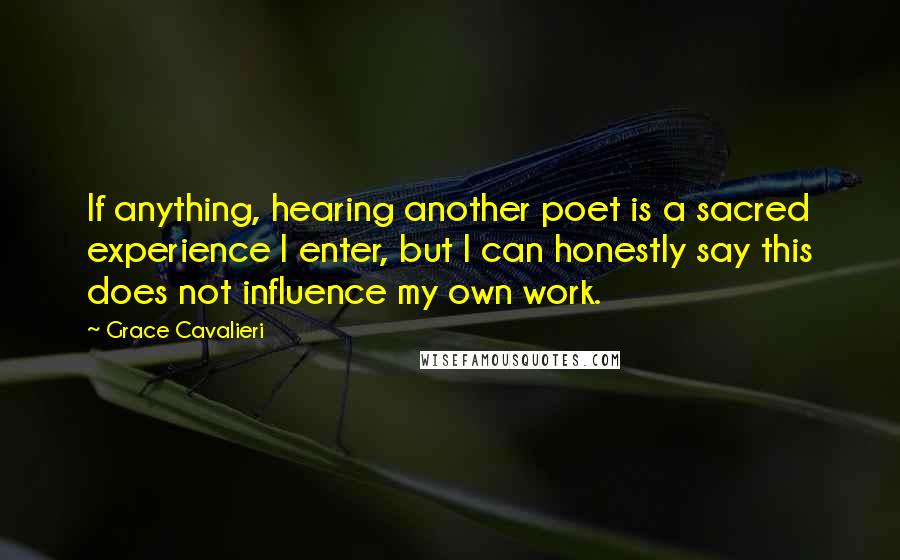 Grace Cavalieri Quotes: If anything, hearing another poet is a sacred experience I enter, but I can honestly say this does not influence my own work.