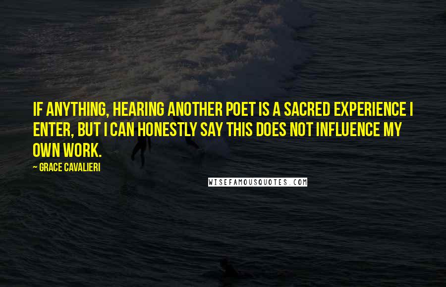 Grace Cavalieri Quotes: If anything, hearing another poet is a sacred experience I enter, but I can honestly say this does not influence my own work.