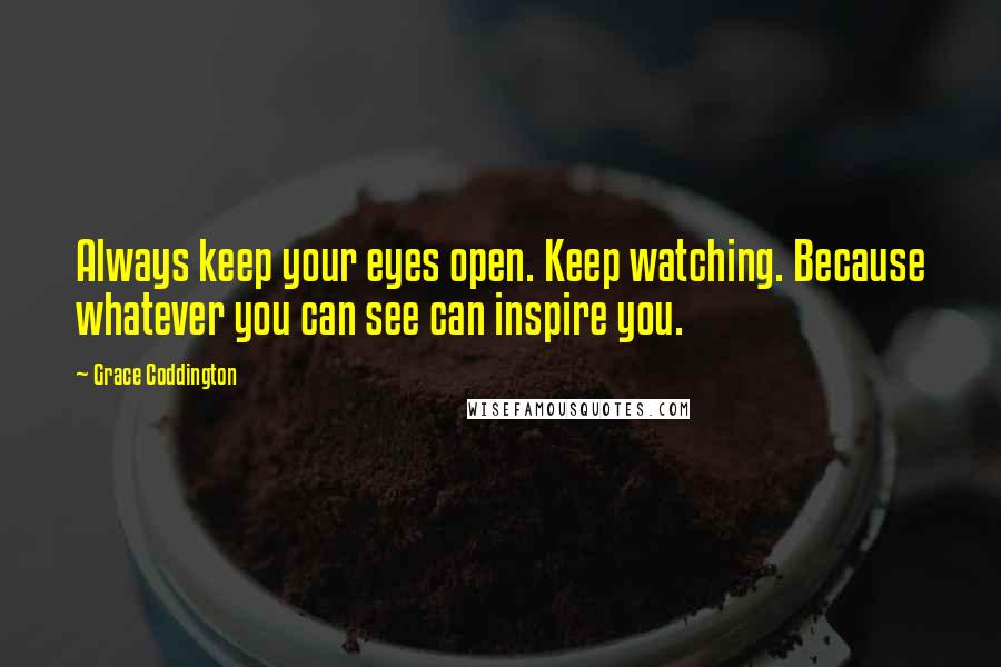 Grace Coddington Quotes: Always keep your eyes open. Keep watching. Because whatever you can see can inspire you.