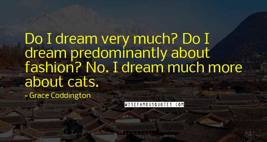 Grace Coddington Quotes: Do I dream very much? Do I dream predominantly about fashion? No. I dream much more about cats.