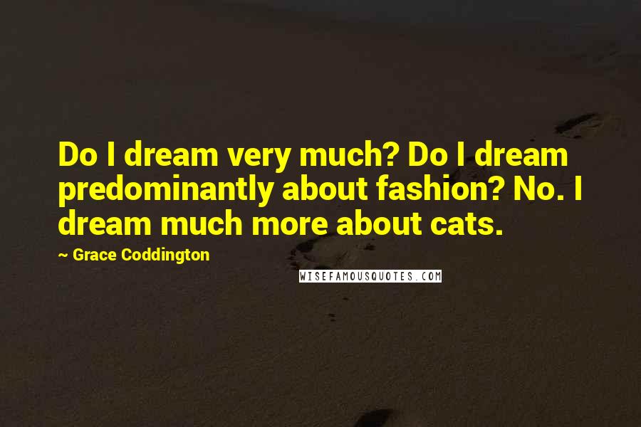 Grace Coddington Quotes: Do I dream very much? Do I dream predominantly about fashion? No. I dream much more about cats.