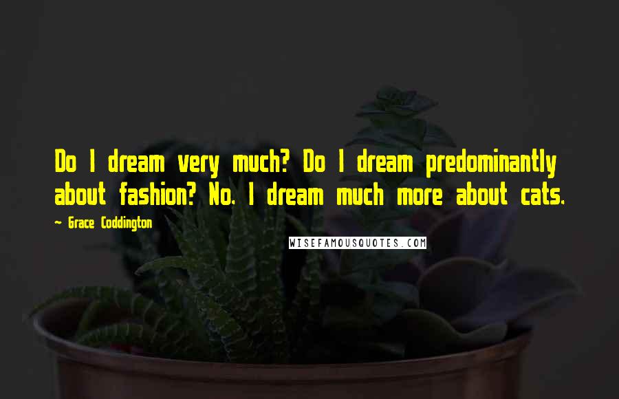 Grace Coddington Quotes: Do I dream very much? Do I dream predominantly about fashion? No. I dream much more about cats.