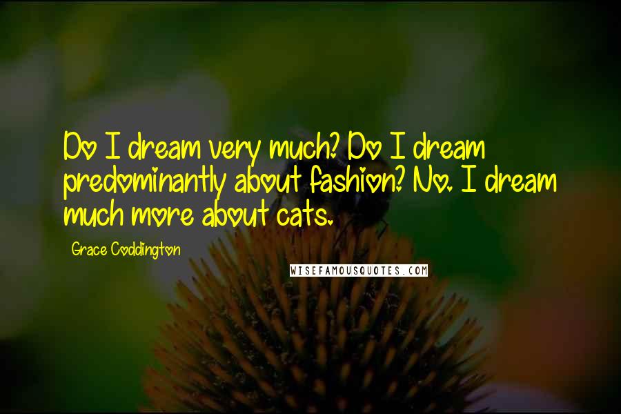 Grace Coddington Quotes: Do I dream very much? Do I dream predominantly about fashion? No. I dream much more about cats.