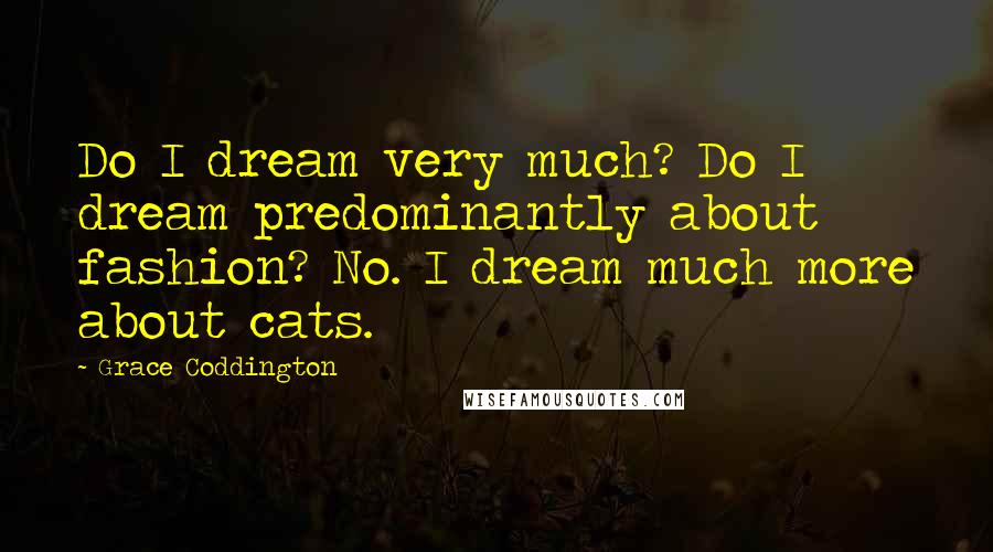 Grace Coddington Quotes: Do I dream very much? Do I dream predominantly about fashion? No. I dream much more about cats.