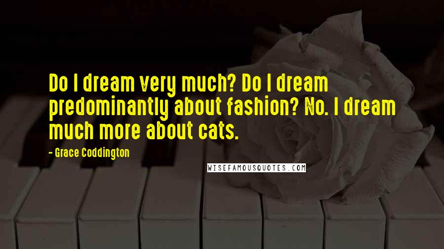 Grace Coddington Quotes: Do I dream very much? Do I dream predominantly about fashion? No. I dream much more about cats.