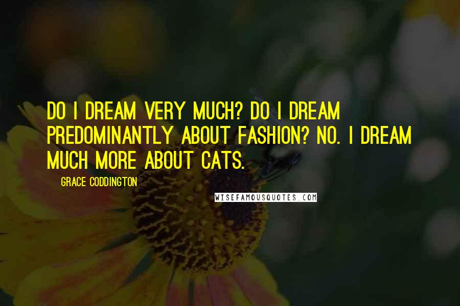 Grace Coddington Quotes: Do I dream very much? Do I dream predominantly about fashion? No. I dream much more about cats.