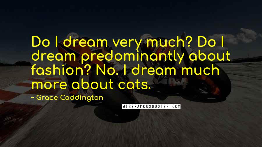 Grace Coddington Quotes: Do I dream very much? Do I dream predominantly about fashion? No. I dream much more about cats.