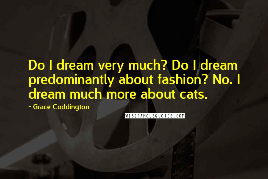 Grace Coddington Quotes: Do I dream very much? Do I dream predominantly about fashion? No. I dream much more about cats.