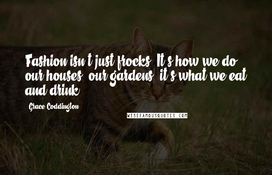 Grace Coddington Quotes: Fashion isn't just frocks. It's how we do our houses, our gardens, it's what we eat and drink.