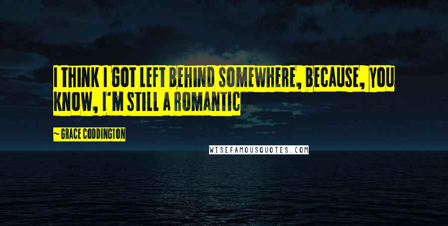 Grace Coddington Quotes: I think I got left behind somewhere, because, you know, I'm still a romantic