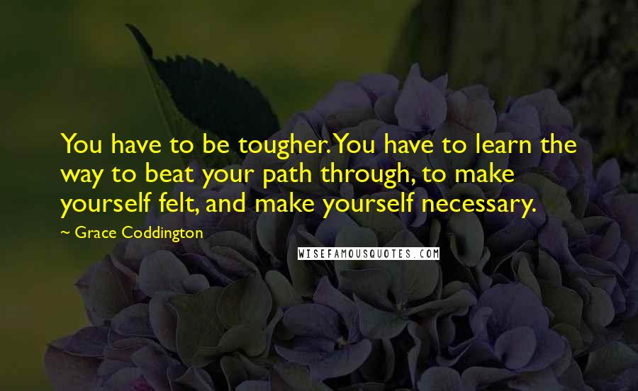 Grace Coddington Quotes: You have to be tougher. You have to learn the way to beat your path through, to make yourself felt, and make yourself necessary.