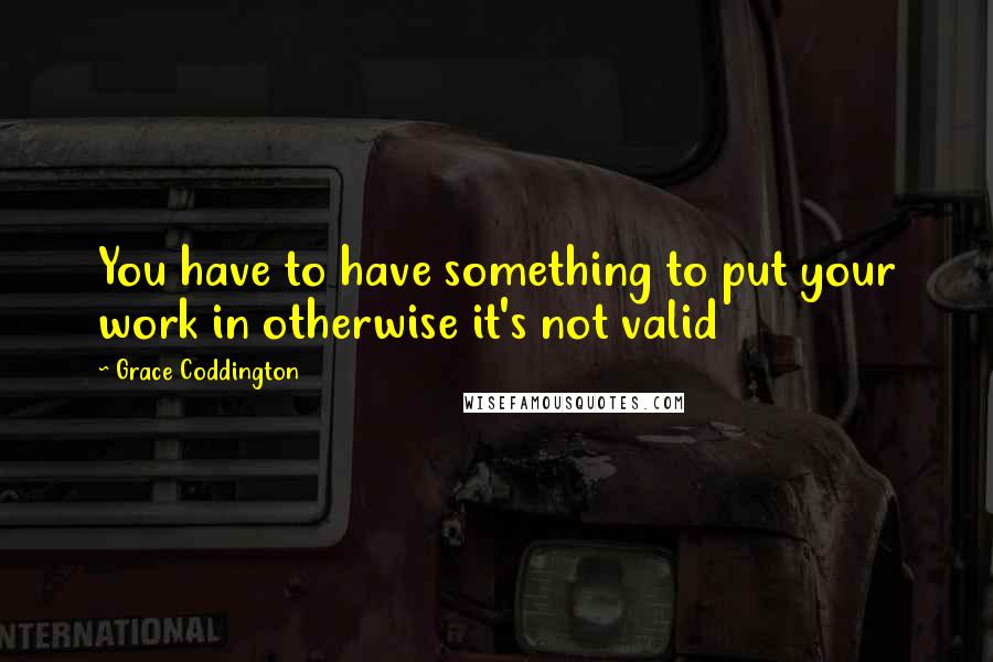 Grace Coddington Quotes: You have to have something to put your work in otherwise it's not valid