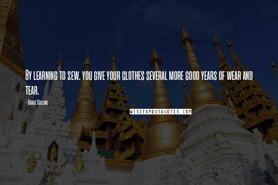Grace Collins Quotes: By learning to sew, you give your clothes several more good years of wear and tear.