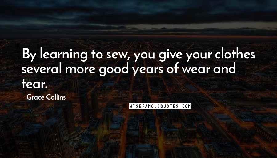 Grace Collins Quotes: By learning to sew, you give your clothes several more good years of wear and tear.