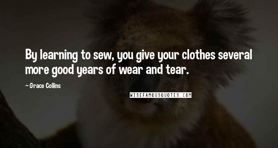 Grace Collins Quotes: By learning to sew, you give your clothes several more good years of wear and tear.