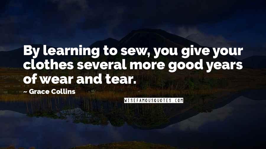 Grace Collins Quotes: By learning to sew, you give your clothes several more good years of wear and tear.