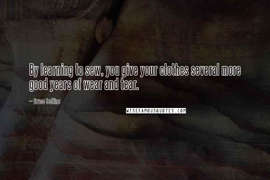Grace Collins Quotes: By learning to sew, you give your clothes several more good years of wear and tear.