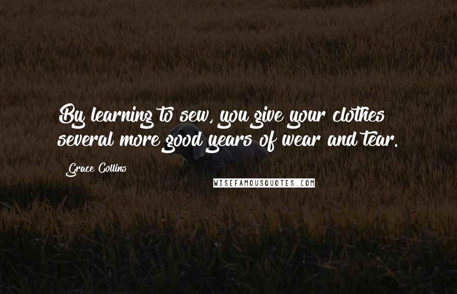Grace Collins Quotes: By learning to sew, you give your clothes several more good years of wear and tear.