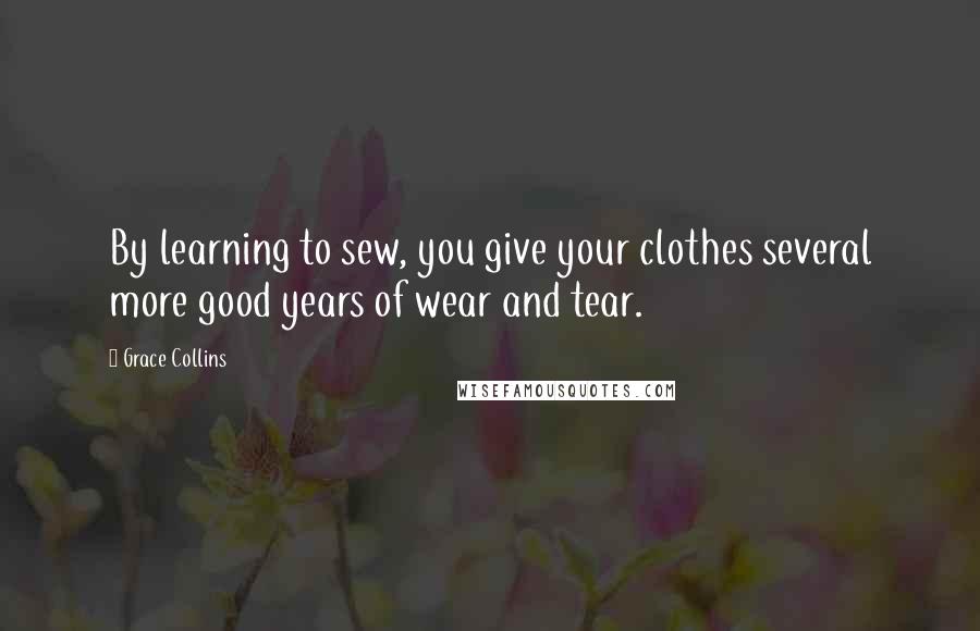 Grace Collins Quotes: By learning to sew, you give your clothes several more good years of wear and tear.