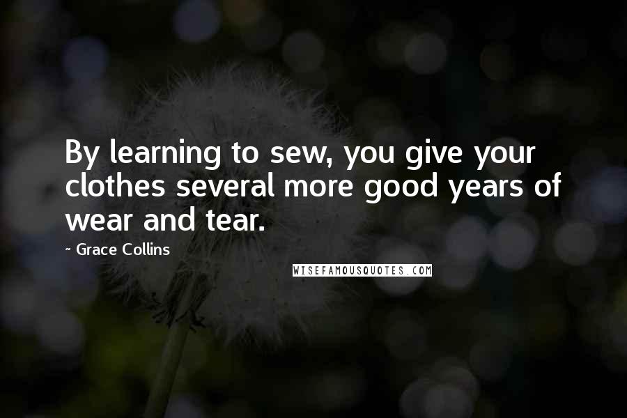 Grace Collins Quotes: By learning to sew, you give your clothes several more good years of wear and tear.