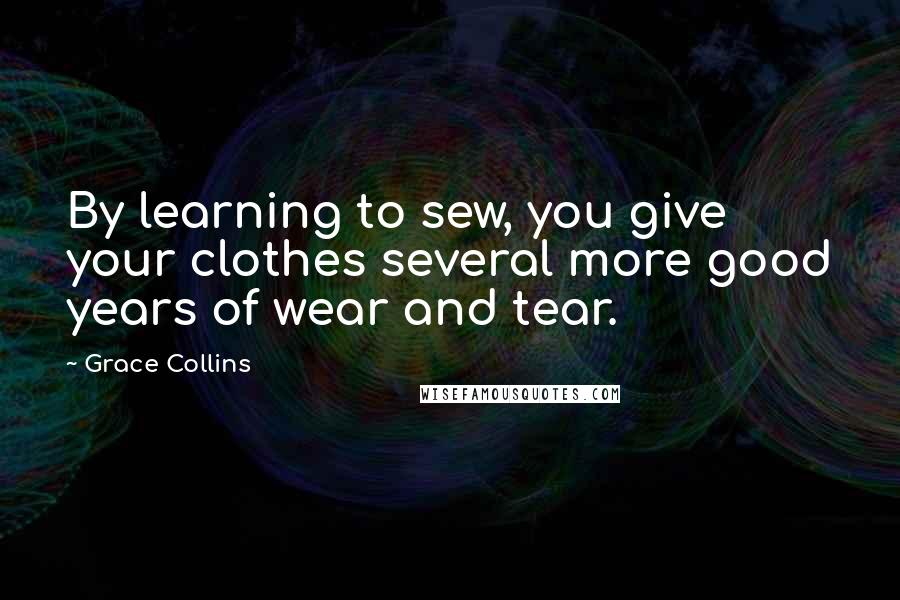Grace Collins Quotes: By learning to sew, you give your clothes several more good years of wear and tear.
