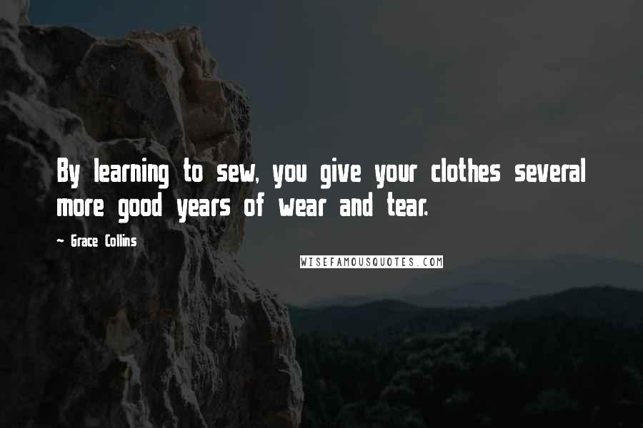 Grace Collins Quotes: By learning to sew, you give your clothes several more good years of wear and tear.