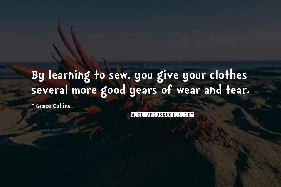 Grace Collins Quotes: By learning to sew, you give your clothes several more good years of wear and tear.