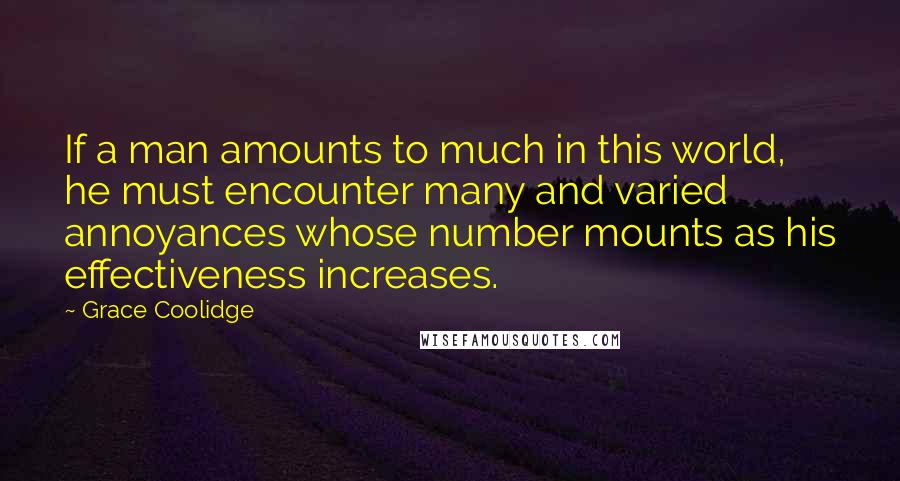 Grace Coolidge Quotes: If a man amounts to much in this world, he must encounter many and varied annoyances whose number mounts as his effectiveness increases.