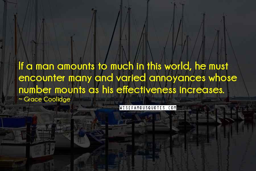 Grace Coolidge Quotes: If a man amounts to much in this world, he must encounter many and varied annoyances whose number mounts as his effectiveness increases.