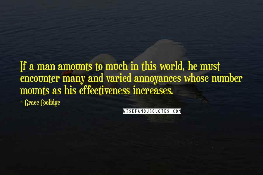 Grace Coolidge Quotes: If a man amounts to much in this world, he must encounter many and varied annoyances whose number mounts as his effectiveness increases.