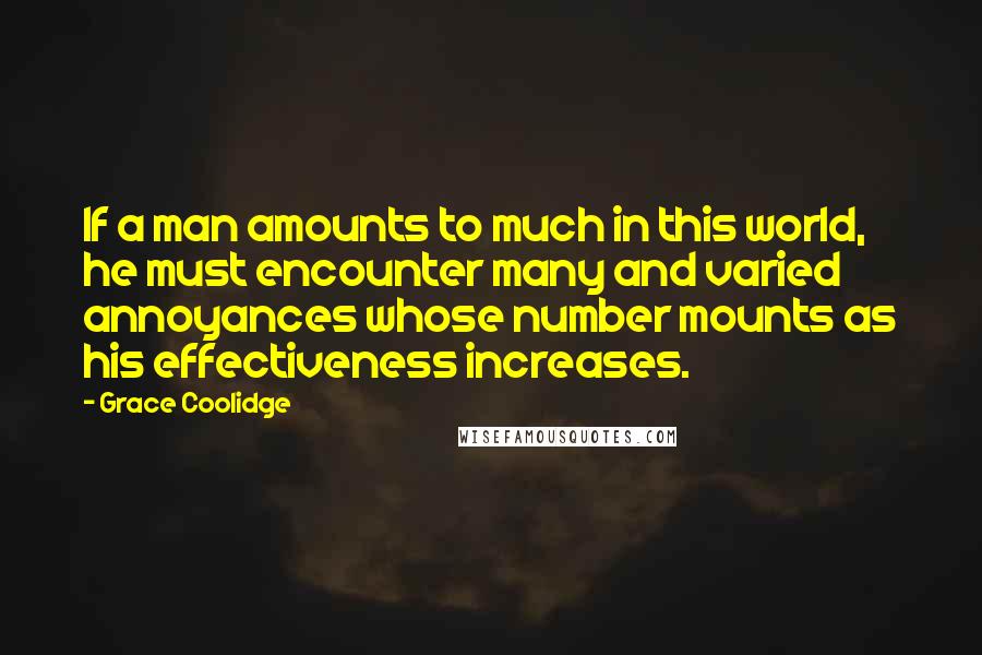 Grace Coolidge Quotes: If a man amounts to much in this world, he must encounter many and varied annoyances whose number mounts as his effectiveness increases.