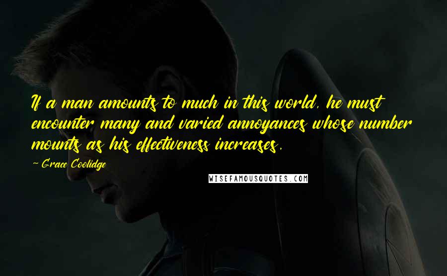 Grace Coolidge Quotes: If a man amounts to much in this world, he must encounter many and varied annoyances whose number mounts as his effectiveness increases.