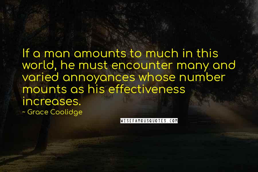 Grace Coolidge Quotes: If a man amounts to much in this world, he must encounter many and varied annoyances whose number mounts as his effectiveness increases.