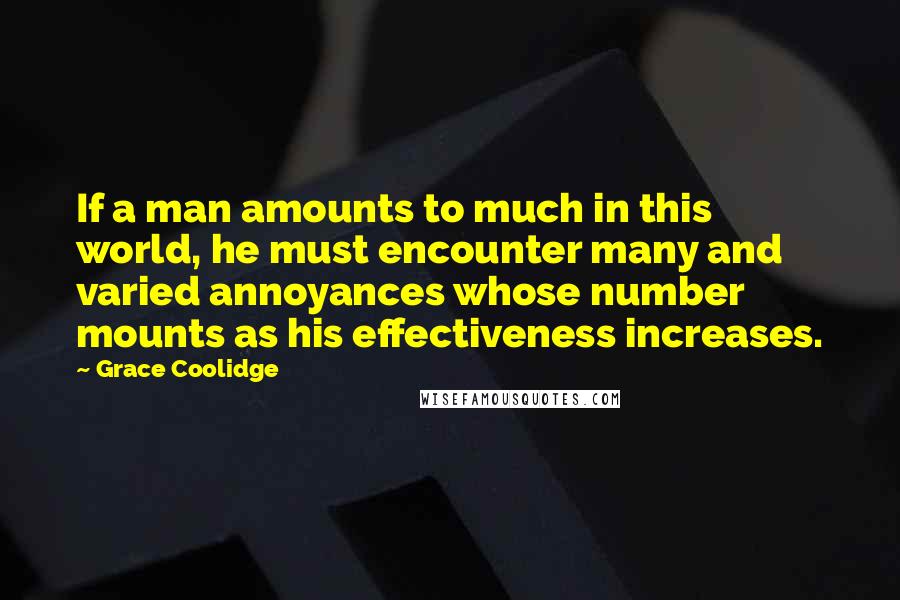 Grace Coolidge Quotes: If a man amounts to much in this world, he must encounter many and varied annoyances whose number mounts as his effectiveness increases.