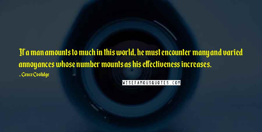 Grace Coolidge Quotes: If a man amounts to much in this world, he must encounter many and varied annoyances whose number mounts as his effectiveness increases.