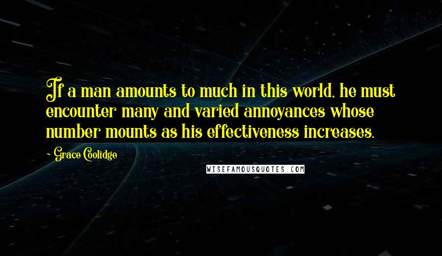 Grace Coolidge Quotes: If a man amounts to much in this world, he must encounter many and varied annoyances whose number mounts as his effectiveness increases.