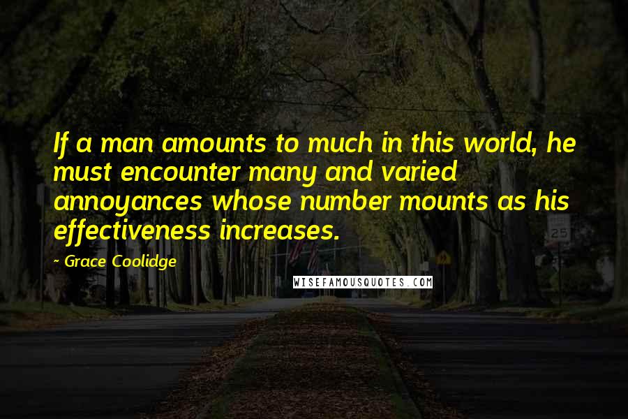 Grace Coolidge Quotes: If a man amounts to much in this world, he must encounter many and varied annoyances whose number mounts as his effectiveness increases.