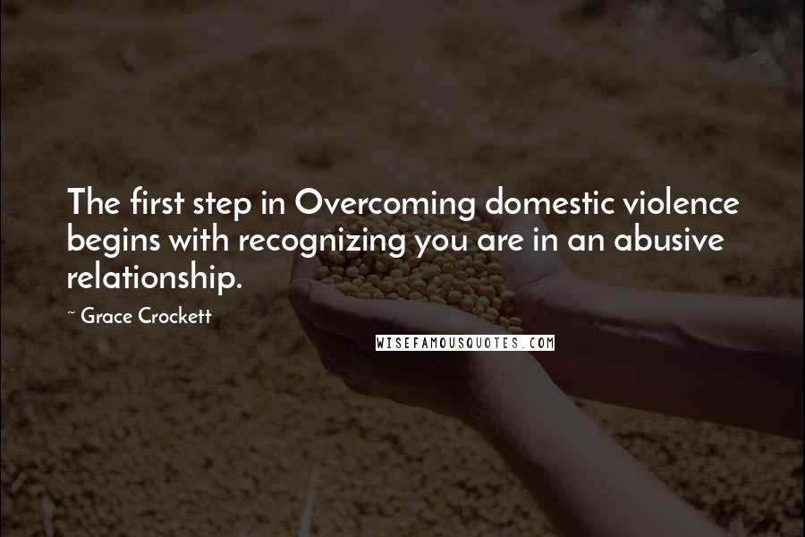 Grace Crockett Quotes: The first step in Overcoming domestic violence begins with recognizing you are in an abusive relationship.