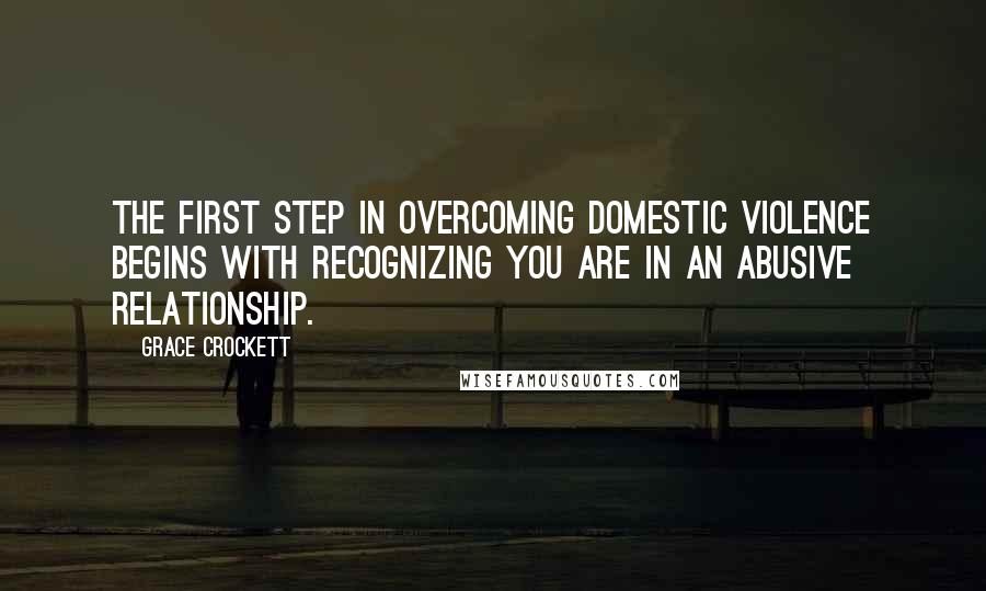 Grace Crockett Quotes: The first step in Overcoming domestic violence begins with recognizing you are in an abusive relationship.